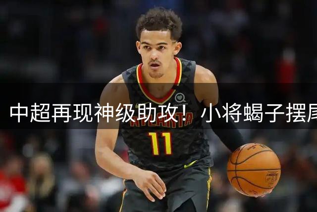 中超再现神级助攻！小将蝎子摆尾送妙传 浙江客场逼平国安