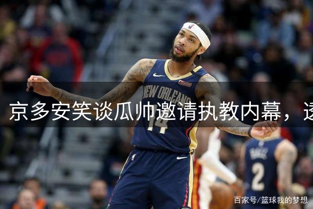 京多安笑谈瓜帅邀请执教内幕，透露职业转型新规划