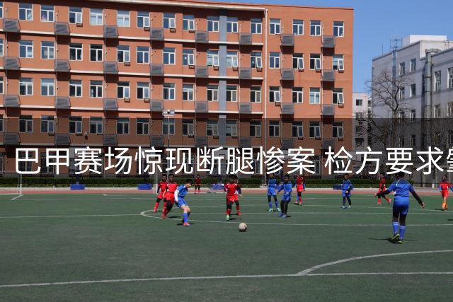 巴甲赛场惊现断腿惨案 检方要求肇事球员停赛至伤愈