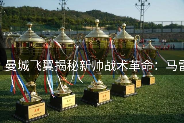 曼城飞翼揭秘新帅战术革命：马雷斯卡解锁边锋自由攻击模式