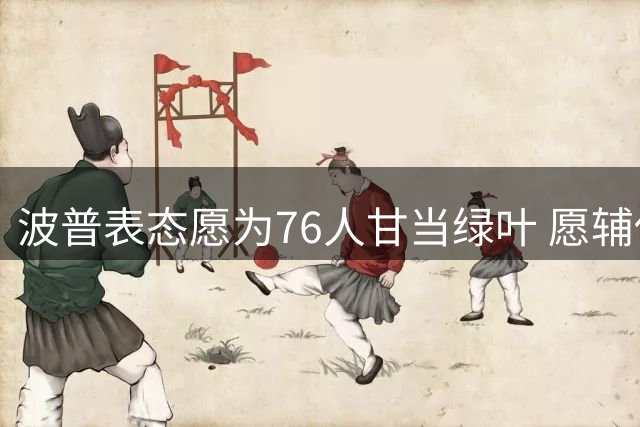 波普表态愿为76人甘当绿叶 愿辅佐埃奇库姆称不介意替补角色