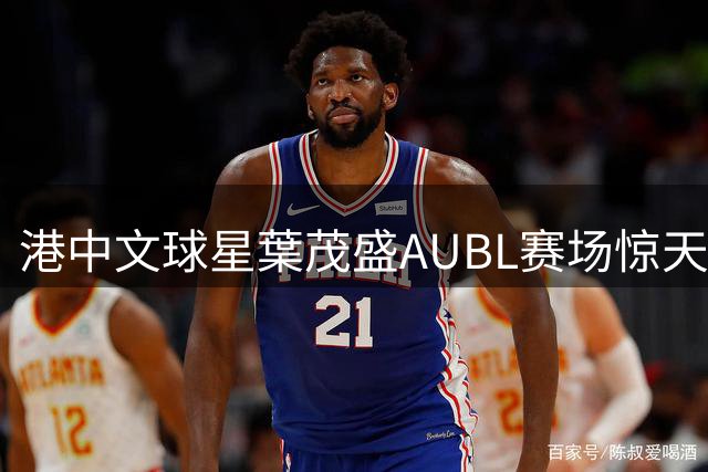 港中文球星葉茂盛AUBL赛场惊天隔扣 引爆全场沸腾
