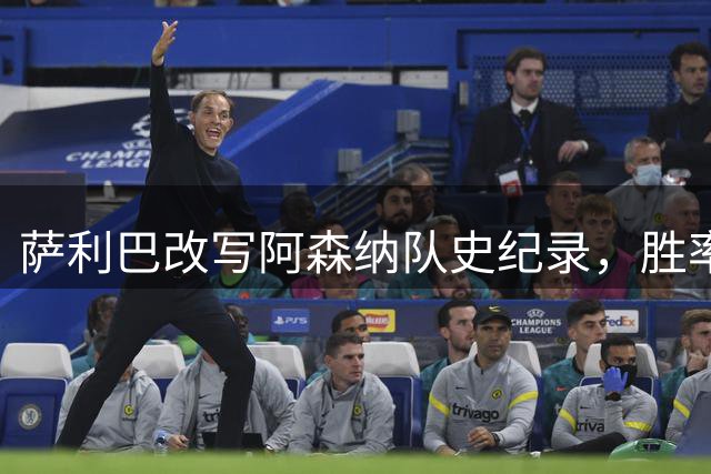 萨利巴改写阿森纳队史纪录，胜率冠绝英超