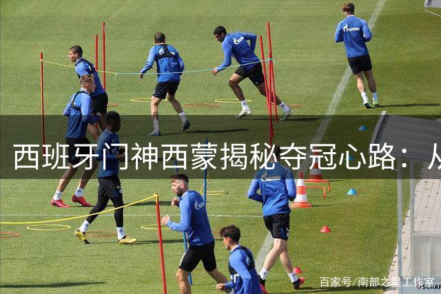 西班牙门神西蒙揭秘夺冠心路：从佛得角之战到世界杯巅峰