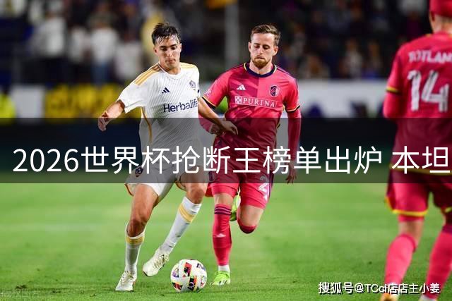 2026世界杯抢断王榜单出炉 本坦库尔成唯一两度入围球星